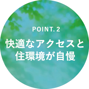 POINT.２ 快適なアクセスと住環境が自慢