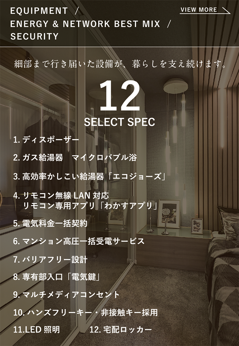 EQUIPMENT/ENERGY & NETWORK BEST MIX/SECURITY 細部まで行き届いた設備が、暮らしを支え続けます。 12SELECT SPEC